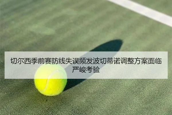 切尔西季前赛防线失误频发波切蒂诺调整方案面临严峻考验（KAIYUN）
